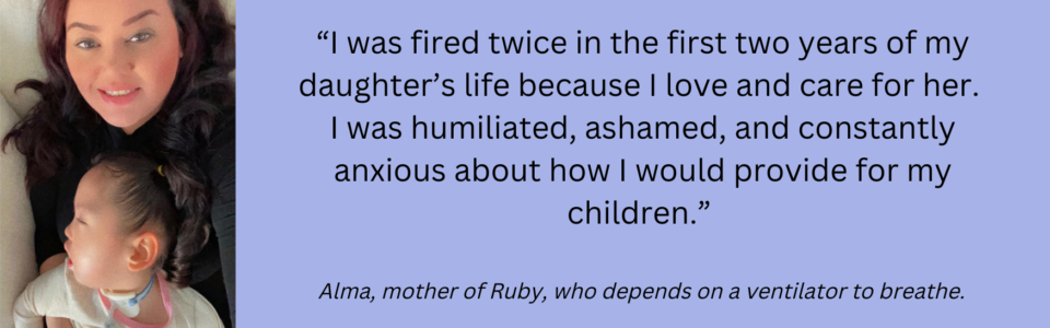 “I was fired twice in the first two years of my daughter’s life because I love and care for her. I was humiliated, ashamed, and constantly anxious about how I would provide for my children.” – Alma, mother (1)
